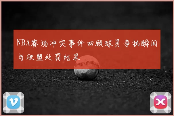 NBA赛场冲突事件回顾球员争执瞬间与联盟处罚结果