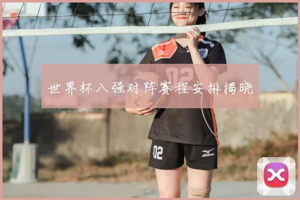 世界杯八强对阵赛程安排揭晓