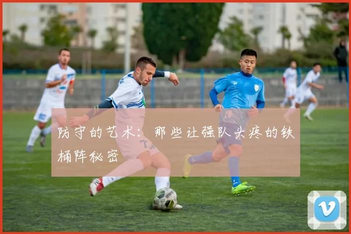 防守的艺术:那些让强队头疼的铁桶阵秘密