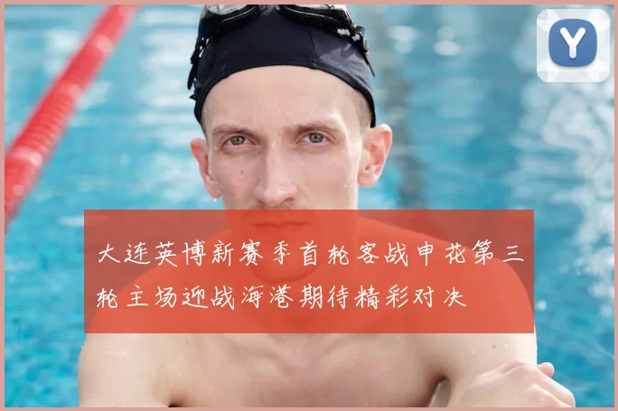 大连英博新赛季首轮客战申花第三轮主场迎战海港期待精彩对决