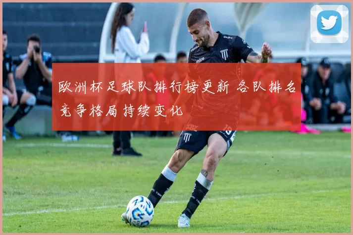 欧洲杯足球队排行榜更新 各队排名竞争格局持续变化