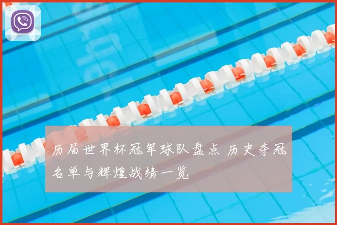 历届世界杯冠军球队盘点 历史夺冠名单与辉煌战绩一览