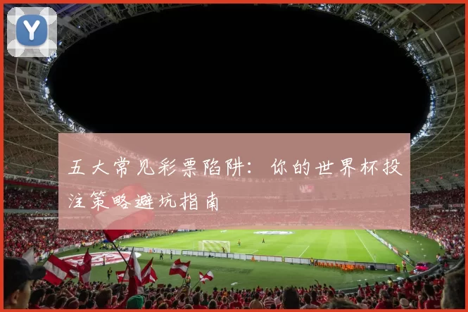 五大常见彩票陷阱：你的世界杯投注策略避坑指南