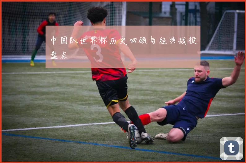 中国队世界杯历史回顾与经典战役盘点