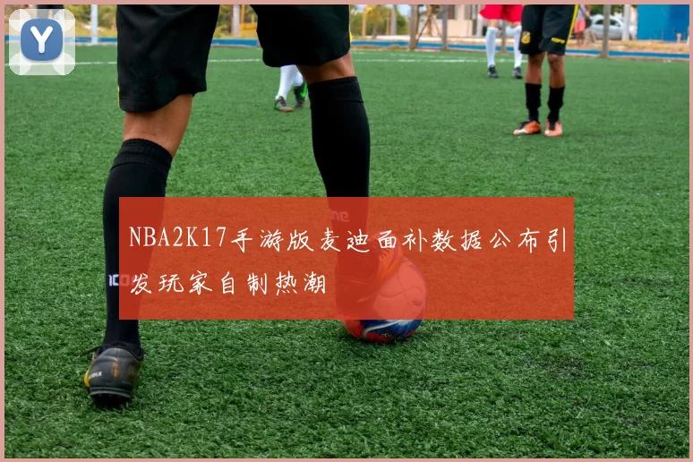NBA2K17手游版麦迪面补数据公布引发玩家自制热潮