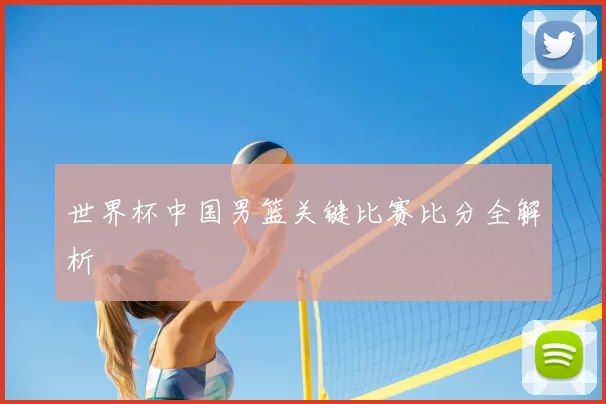 世界杯中国男篮关键比赛比分全解析