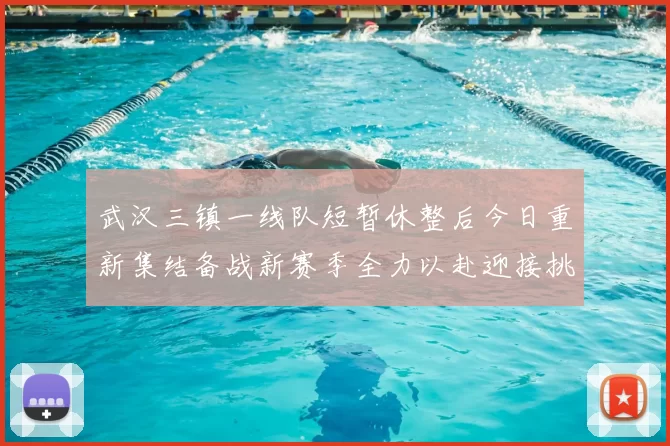 武汉三镇一线队短暂休整后今日重新集结备战新赛季全力以赴迎接挑战