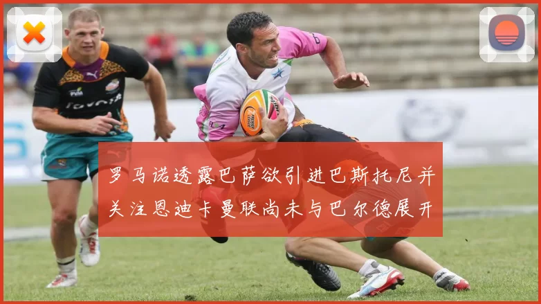 罗马诺透露巴萨欲引进巴斯托尼并关注恩迪卡曼联尚未与巴尔德展开谈判