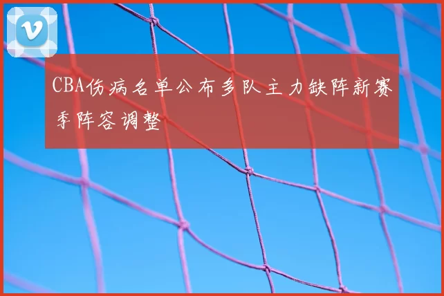 CBA伤病名单公布多队主力缺阵新赛季阵容调整