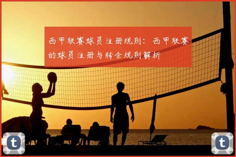 西甲联赛球员注册规则:西甲联赛的球员注册与转会规则解析