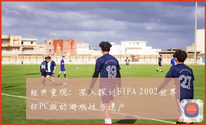 经典重现：深入探讨FIFA 2002世界杯PC版的游戏性与遗产
