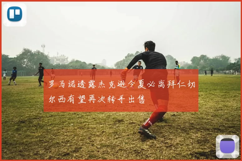 罗马诺透露杰克逊今夏必离拜仁切尔西有望再次转手出售