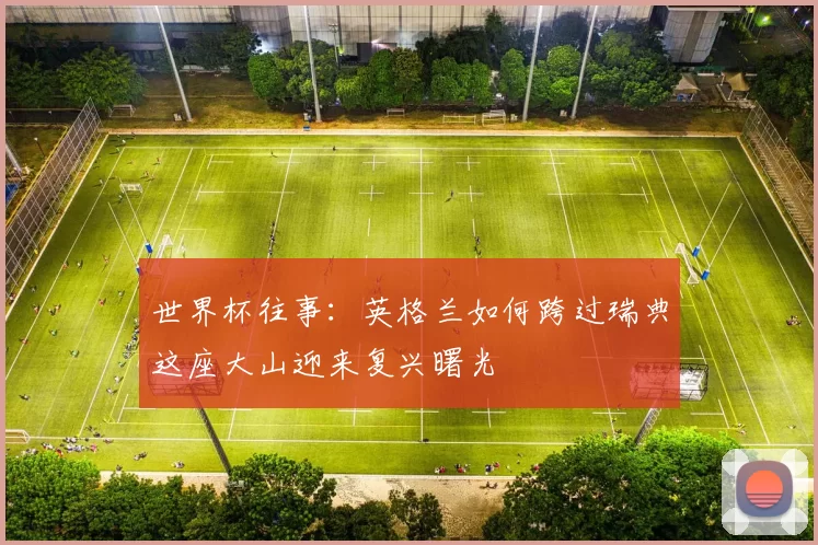 世界杯往事:英格兰如何跨过瑞典这座大山迎来复兴曙光