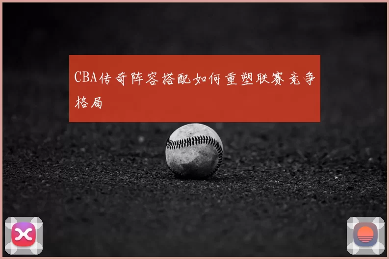 CBA传奇阵容搭配如何重塑联赛竞争格局