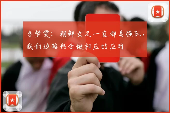 李梦雯:朝鲜女足一直都是强队,我们边路也会做相应的应对
