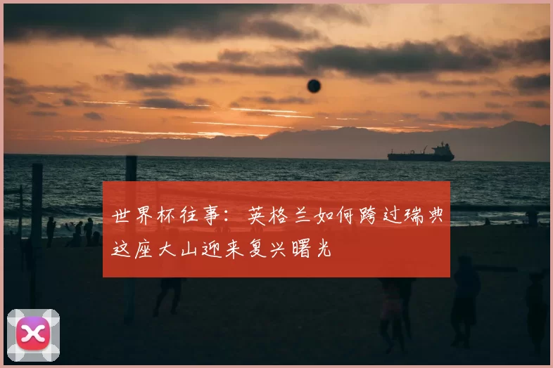 世界杯往事:英格兰如何跨过瑞典这座大山迎来复兴曙光