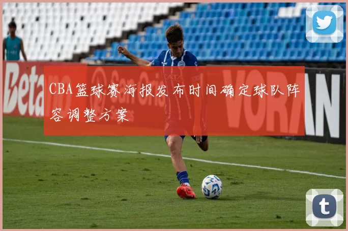 CBA篮球赛海报发布时间确定球队阵容调整方案