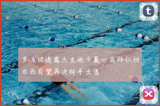 罗马诺透露杰克逊今夏必离拜仁切尔西有望再次转手出售