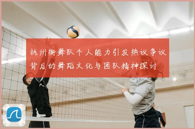 杭州街舞队个人能力引发热议争议背后的舞蹈文化与团队精神探讨