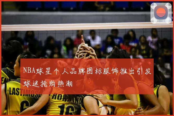 NBA球星个人品牌图标服饰推出引发球迷抢购热潮