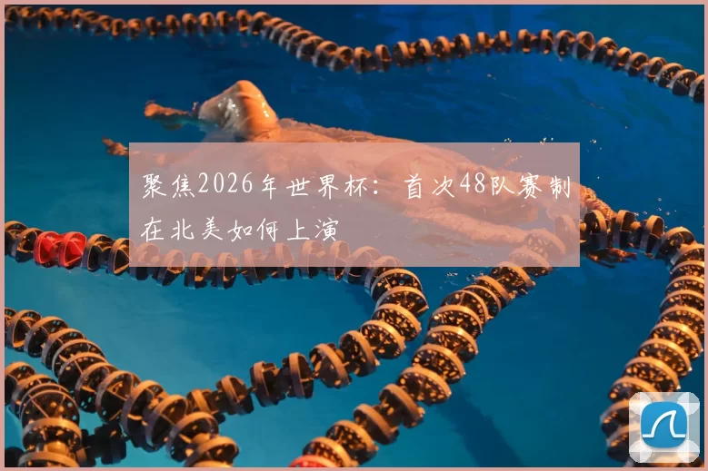 聚焦2026年世界杯:首次48队赛制在北美如何上演