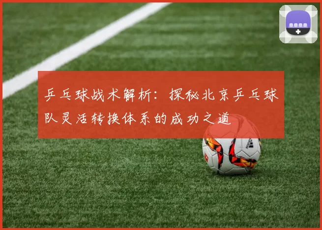 乒乓球战术解析:探秘北京乒乓球队灵活转换体系的成功之道