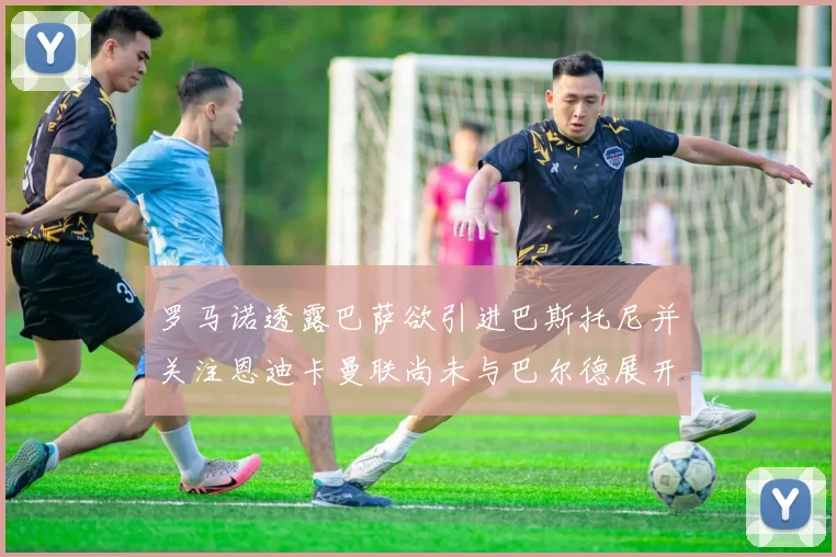 罗马诺透露巴萨欲引进巴斯托尼并关注恩迪卡曼联尚未与巴尔德展开谈判