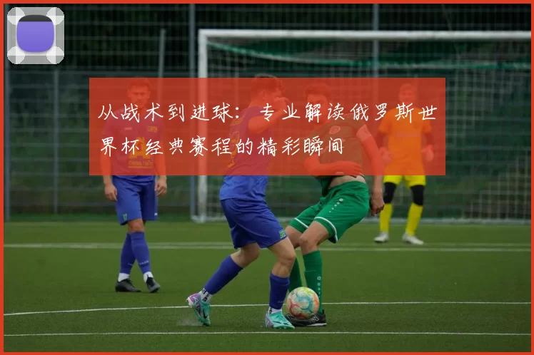 从战术到进球：专业解读俄罗斯世界杯经典赛程的精彩瞬间