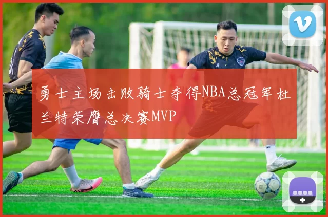 勇士主场击败骑士夺得NBA总冠军杜兰特荣膺总决赛MVP