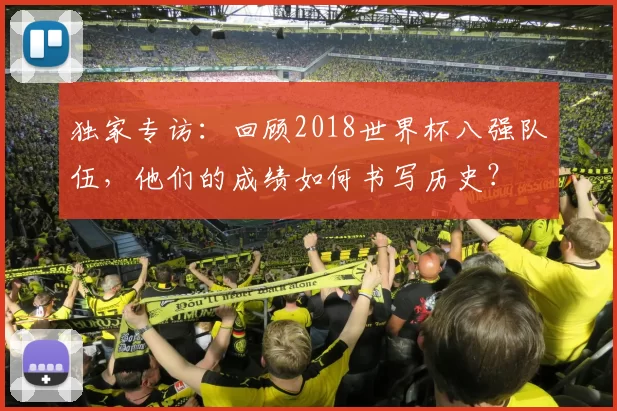 独家专访:回顾2018世界杯八强队伍,他们的成绩如何书写历史?