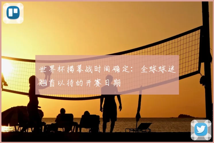 世界杯揭幕战时间确定:全球球迷翘首以待的开赛日期