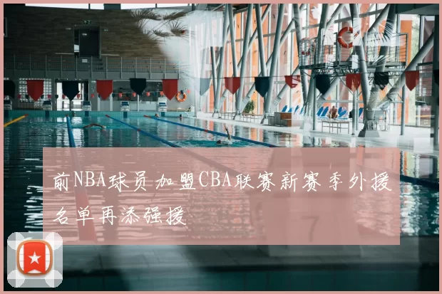 前NBA球员加盟CBA联赛新赛季外援名单再添强援