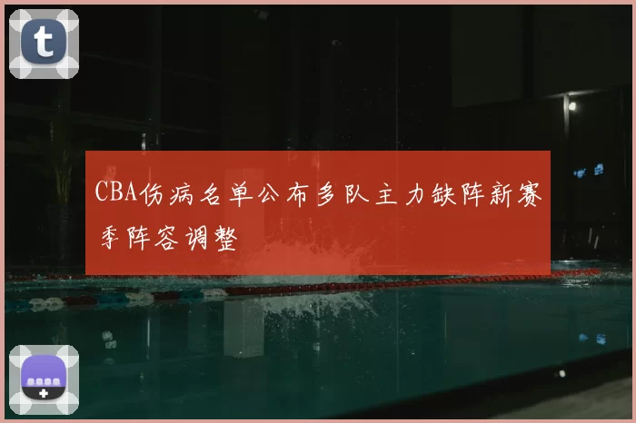 CBA伤病名单公布多队主力缺阵新赛季阵容调整