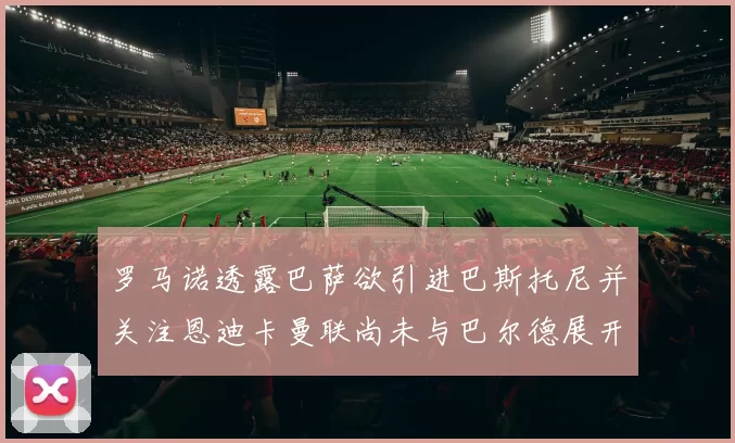 罗马诺透露巴萨欲引进巴斯托尼并关注恩迪卡曼联尚未与巴尔德展开谈判