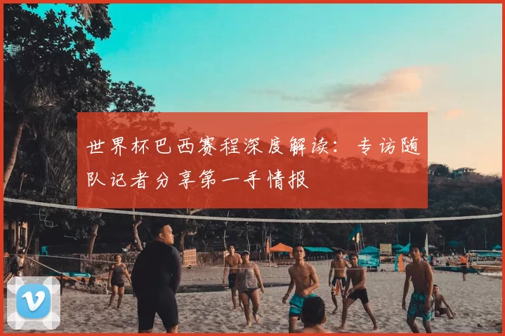 世界杯巴西赛程深度解读：专访随队记者分享第一手情报