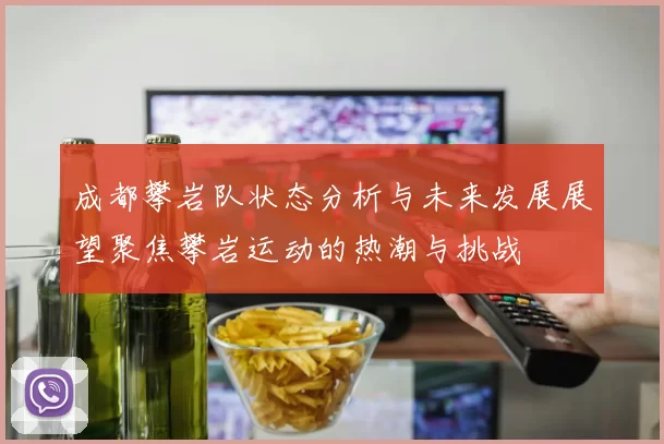 成都攀岩队状态分析与未来发展展望聚焦攀岩运动的热潮与挑战