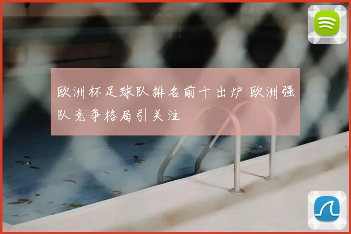 欧洲杯足球队排名前十出炉 欧洲强队竞争格局引关注