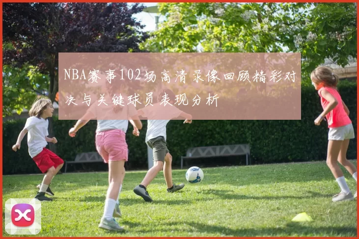 NBA赛事102场高清录像回顾精彩对决与关键球员表现分析