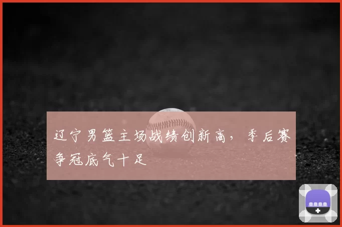 辽宁男篮主场战绩创新高，季后赛争冠底气十足