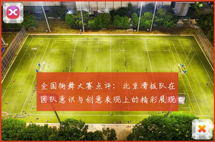 全国街舞大赛点评：北京滑板队在团队意识与创意表现上的精彩展现