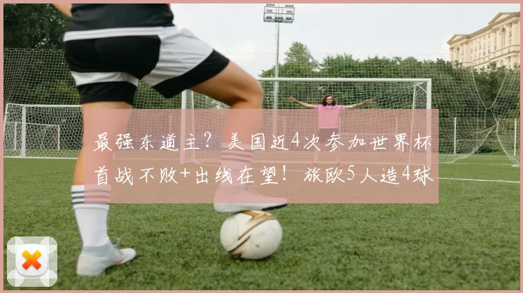 最强东道主?美国近4次参加世界杯首战不败+出线在望!旅欧5人造4球