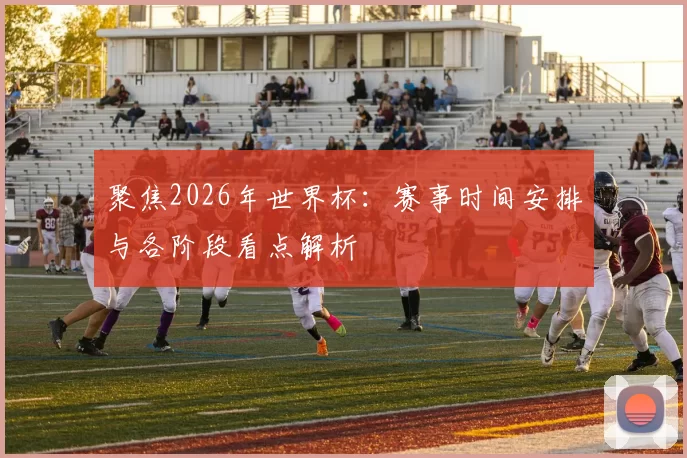 聚焦2026年世界杯:赛事时间安排与各阶段看点解析