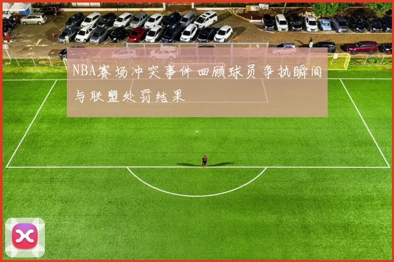 NBA赛场冲突事件回顾球员争执瞬间与联盟处罚结果