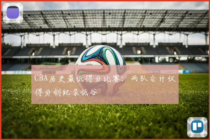 CBA历史最低得分比赛:两队合计仅得分创纪录低谷