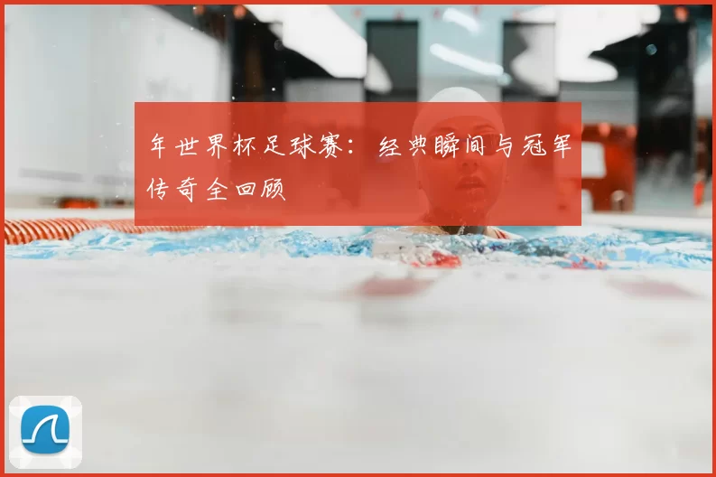 年世界杯足球赛:经典瞬间与冠军传奇全回顾