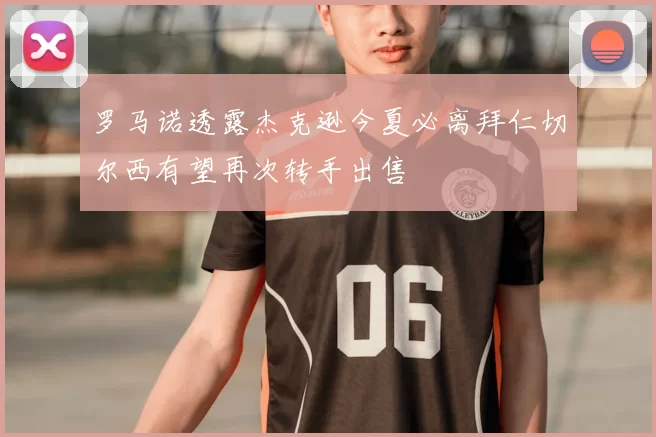 罗马诺透露杰克逊今夏必离拜仁切尔西有望再次转手出售