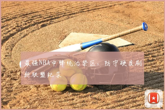 最强NBA中锋统治禁区,防守硬度刷新联盟纪录