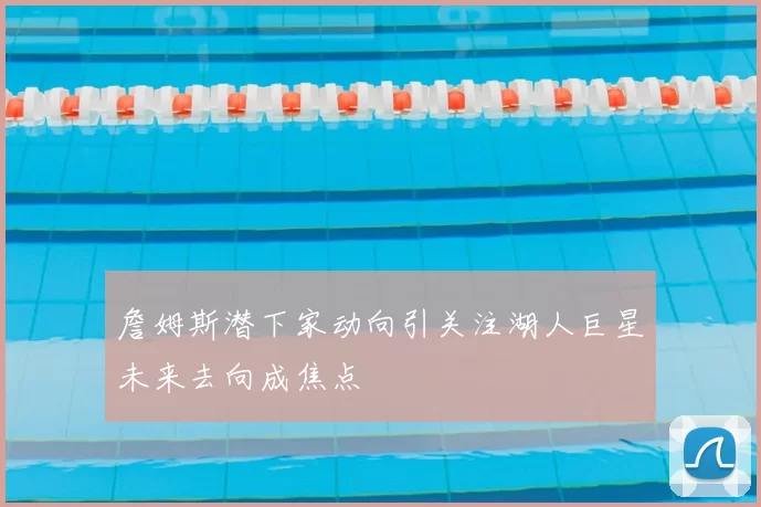 詹姆斯潜下家动向引关注湖人巨星未来去向成焦点