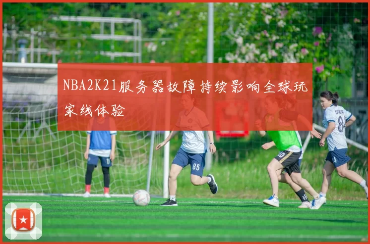 NBA2K21服务器故障持续影响全球玩家线体验