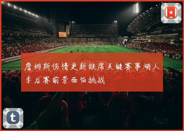 詹姆斯伤情更新缺席关键赛事湖人季后赛前景面临挑战